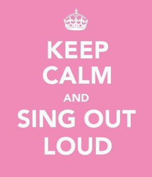 keep calm and sing out loud