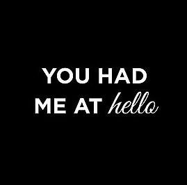 You Had me at HELLO .....