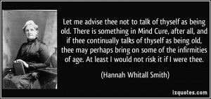 Let me advise thee not to talk of thyself as being old. There is ...