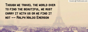 Though we travel the world over to find the beautiful, we must carry ...