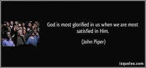 ... most glorified in us when we are most satisfied in Him. - John Piper