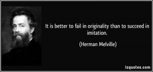 ... to fail in originality than to succeed in imitation. - Herman Melville