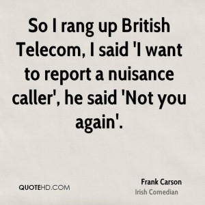 So I rang up British Telecom, I said 'I want to report a nuisance ...