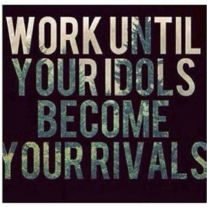 ... , It Work, Rival, Motivation Quotes, To Work, Idol, Senior Quotes