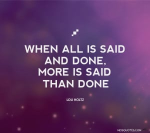 Motivational Quotes When all is said and done more is said than done ...