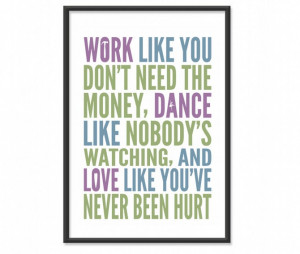 Work like you don't need the money, love like you've never been hurt ...