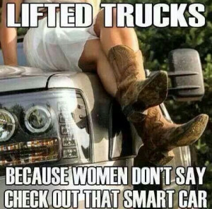 Lifted Trucks because women don't say check out that smart car