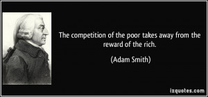 ... of the poor takes away from the reward of the rich. - Adam Smith