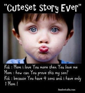 love you more then you love me. Mom - How can you prove this my son ...