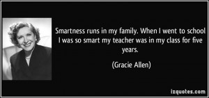 ... was so smart my teacher was in my class for five years. - Gracie Allen