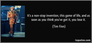 ... life, and as soon as you think you've got it, you lose it. - Tim Finn