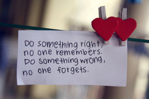 Do something right, no one remembers. Do something wrong, no one ...