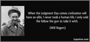 When the Judgment Day comes civilization will have an alibi, I never ...
