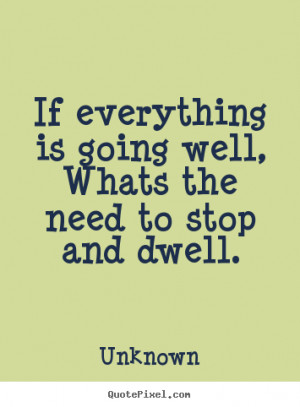 Quotes about life - If everything is going well,whats the need to stop ...