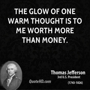 The glow of one warm thought is to me worth more than money.