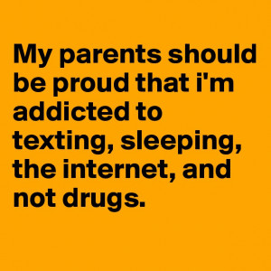 My parents should be proud that i'm addicted to texting, sleeping, the ...