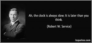 ... clock is always slow; It is later than you think. - Robert W. Service