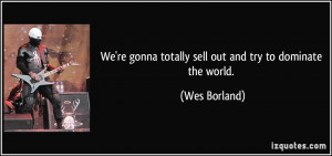 We're gonna totally sell out and try to dominate the world. - Wes ...