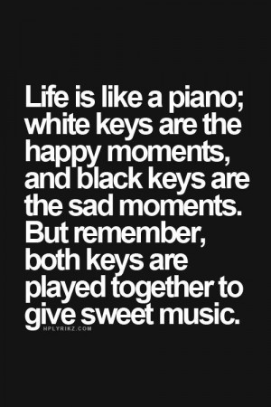 life is like a piano both keys are played together to give sweet music ...