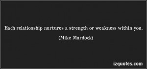 Each relationship nurtures a strength or weakness within you. - Mike ...