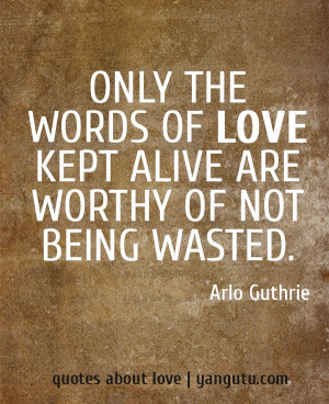 ... of love kept alive are worthy of not being wasted, ~ Arlo Guthrie