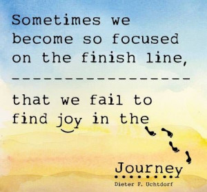 ... ont he finish line that we fail to find the joy in the journey