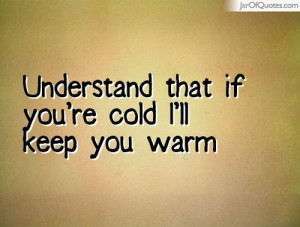 Understand that if you\'re cold I\'ll keep you warm