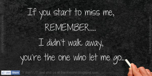 ... miss me, remember... I didn't walk away, you're the one who let me go