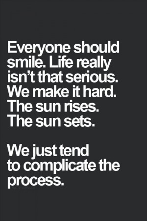 Everyone should smile. Life really isn't that serious. We make it hard ...