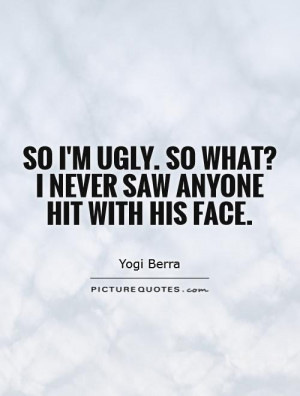 ... ugly. So what? I never saw anyone hit with his face. Picture Quote #1