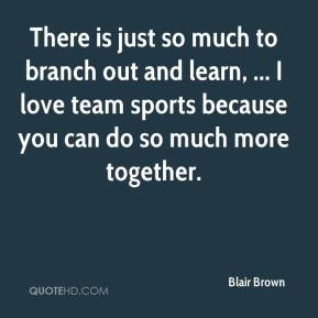 Blair Brown There is just so much to branch out and learn I