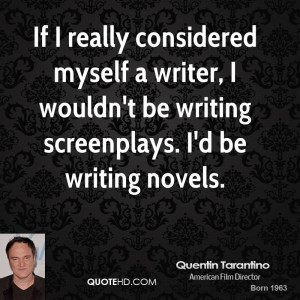 ... writer, I wouldn't be writing screenplays. I'd be writing novels