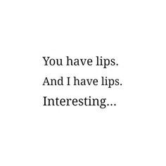 You have lips. And I have lips. Interesting...