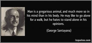 Man is a gregarious animal, and much more so in his mind than in his ...