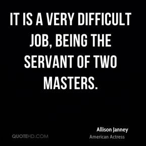 Allison Janney - It is a very difficult job, being the servant of two ...