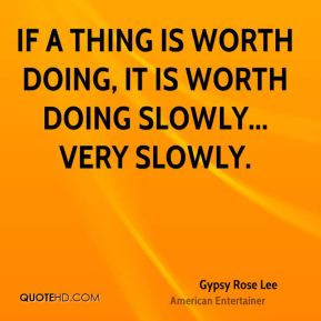 If a thing is worth doing, it is worth doing slowly... very slowly.