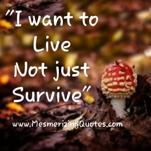 Surviving is just existing. Living is more than surviving. It’s ...