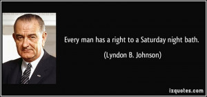 Every man has a right to a Saturday night bath. - Lyndon B. Johnson