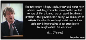 The government is huge, stupid, greedy and makes nosy, officious and ...