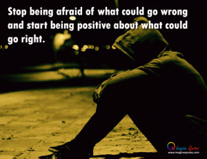 Stop being afraid of what could go wrong and start being positive ...