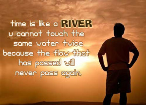 Time is like a River u cannot touch the some water twice because the ...