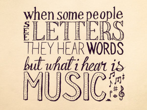 ... Some People See Letters They Hear Words But What I Hear is Music