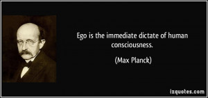 Ego is the immediate dictate of human consciousness. - Max Planck
