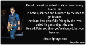 ... Pete, you think you've changed, but you have not. - Bruce Springsteen