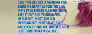 see this life like a swinging vine.Swing my heart across the line ...
