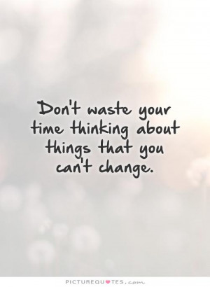 ... your time thinking about things that you can't change Picture Quote #1