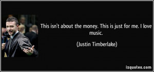 ... the money. This is just for me. I love music. - Justin Timberlake