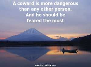 coward is more dangerous than any other person. And he should be ...