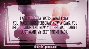 ... to laugh and now you get mad...damn I just want my best friend back