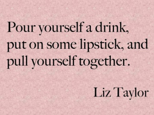 Pour your self a drink, put on some lipstick and pull yourself ...